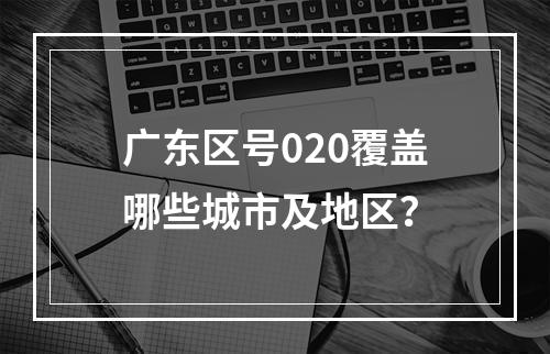 广东区号020覆盖哪些城市及地区？