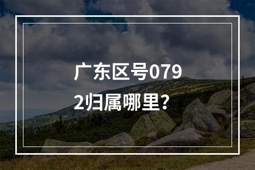 广东区号0792归属哪里？