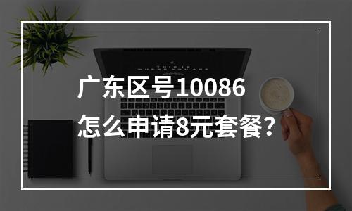 广东区号10086怎么申请8元套餐？