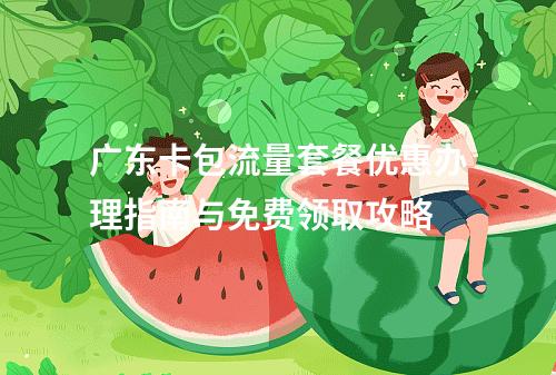 广东卡包流量套餐优惠办理指南与免费领取攻略