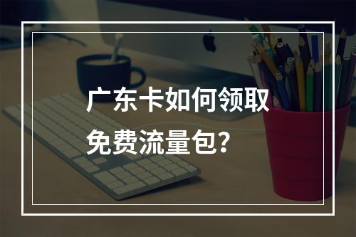 广东卡如何领取免费流量包？
