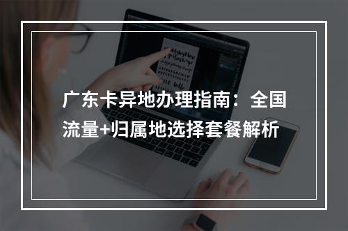 广东卡异地办理指南：全国流量+归属地选择套餐解析