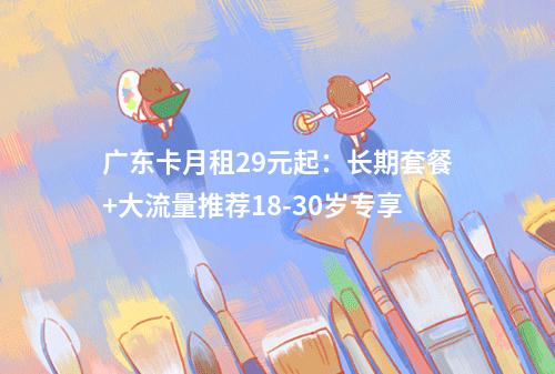 广东卡月租29元起：长期套餐+大流量推荐18-30岁专享