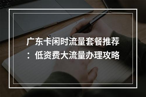 广东卡闲时流量套餐推荐：低资费大流量办理攻略