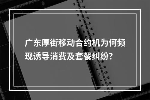 广东厚街移动合约机为何频现诱导消费及套餐纠纷？