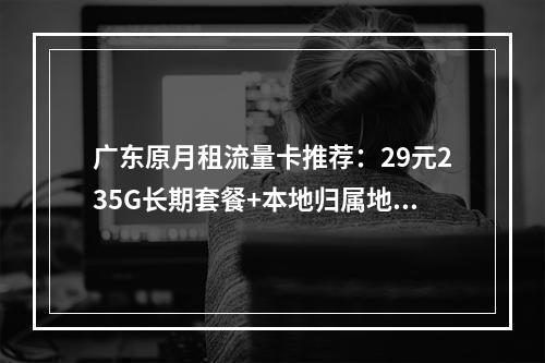 广东原月租流量卡推荐：29元235G长期套餐+本地归属地可选号