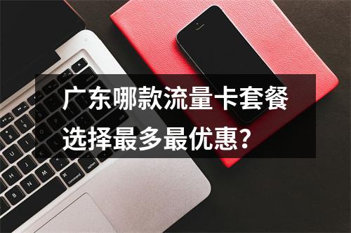广东哪款流量卡套餐选择最多最优惠？