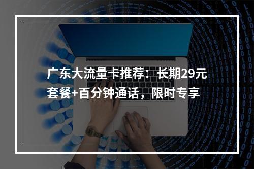 广东大流量卡推荐：长期29元套餐+百分钟通话，限时专享