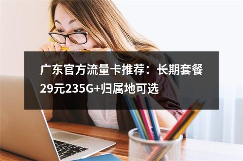 广东官方流量卡推荐：长期套餐29元235G+归属地可选