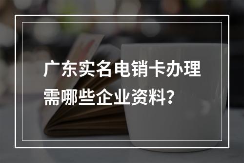 广东实名电销卡办理需哪些企业资料？