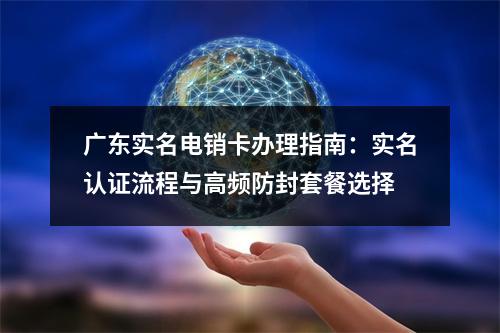 广东实名电销卡办理指南：实名认证流程与高频防封套餐选择