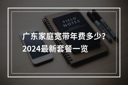 广东家庭宽带年费多少？2024最新套餐一览
