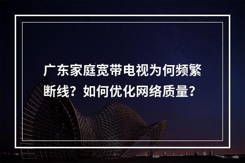 广东家庭宽带电视为何频繁断线？如何优化网络质量？