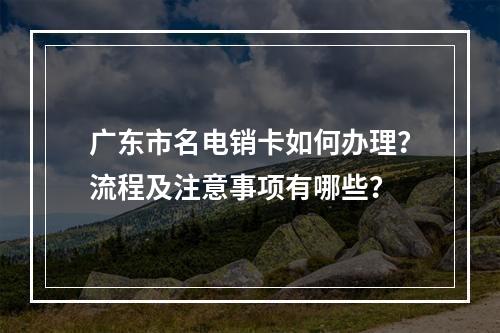 广东市名电销卡如何办理？流程及注意事项有哪些？