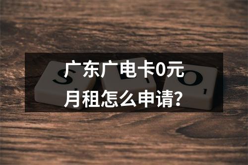 广东广电卡0元月租怎么申请？