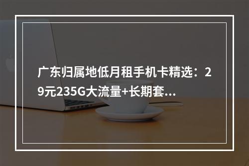 广东归属地低月租手机卡精选：29元235G大流量+长期套餐