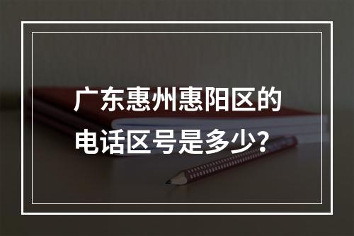 广东惠州惠阳区的电话区号是多少？