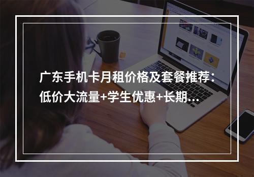 广东手机卡月租价格及套餐推荐：低价大流量+学生优惠+长期资费