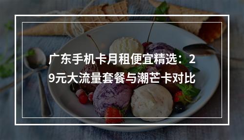 广东手机卡月租便宜精选：29元大流量套餐与潮芒卡对比