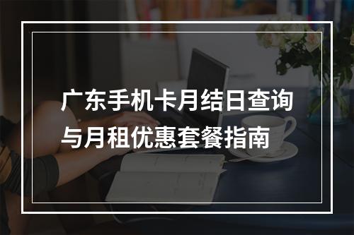 广东手机卡月结日查询与月租优惠套餐指南