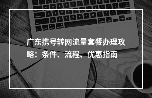 广东携号转网流量套餐办理攻略：条件、流程、优惠指南