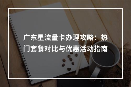 广东星流量卡办理攻略：热门套餐对比与优惠活动指南