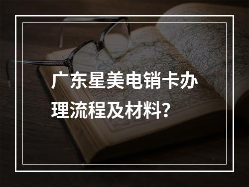 广东星美电销卡办理流程及材料？