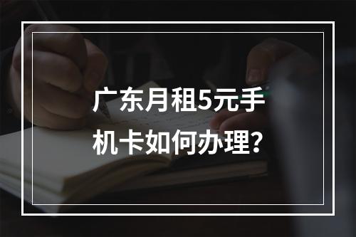 广东月租5元手机卡如何办理？