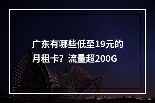 广东有哪些低至19元的月租卡？流量超200G