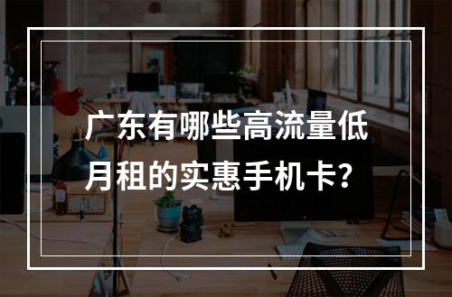 广东有哪些高流量低月租的实惠手机卡？