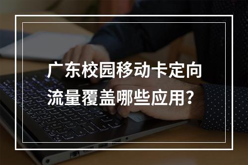 广东校园移动卡定向流量覆盖哪些应用？