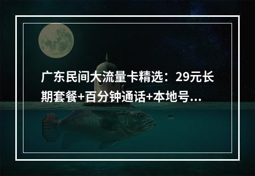 广东民间大流量卡精选：29元长期套餐+百分钟通话+本地号卡