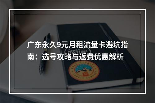 广东永久9元月租流量卡避坑指南：选号攻略与返费优惠解析