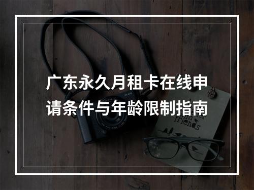 广东永久月租卡在线申请条件与年龄限制指南