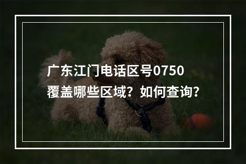 广东江门电话区号0750覆盖哪些区域？如何查询？