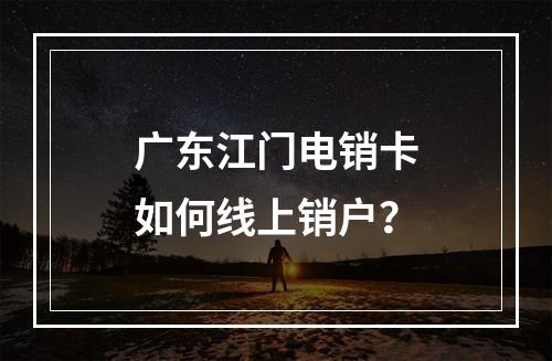 广东江门电销卡如何线上销户？