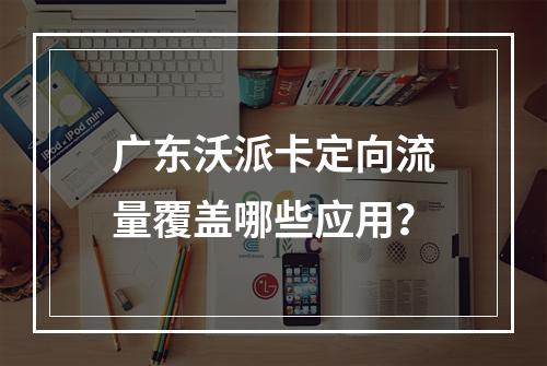 广东沃派卡定向流量覆盖哪些应用？