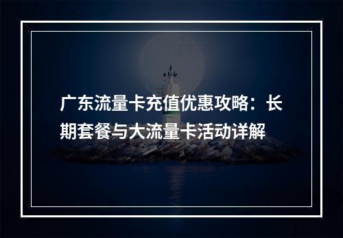 广东流量卡充值优惠攻略：长期套餐与大流量卡活动详解