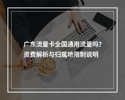 广东流量卡全国通用流量吗？资费解析与归属地限制说明