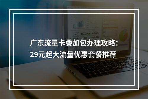 广东流量卡叠加包办理攻略：29元起大流量优惠套餐推荐