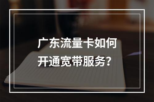 广东流量卡如何开通宽带服务？