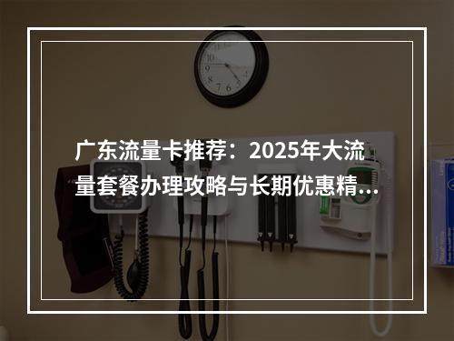 广东流量卡推荐：2025年大流量套餐办理攻略与长期优惠精选