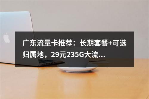 广东流量卡推荐：长期套餐+可选归属地，29元235G大流量