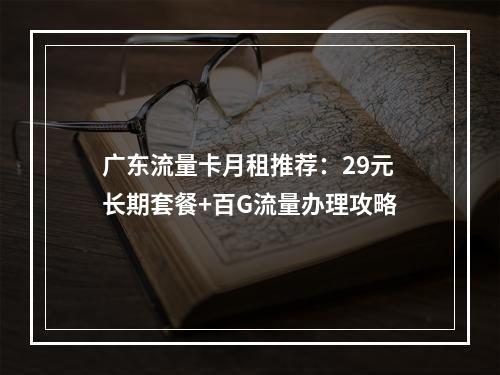 广东流量卡月租推荐：29元长期套餐+百G流量办理攻略