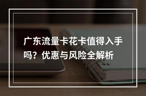 广东流量卡花卡值得入手吗？优惠与风险全解析