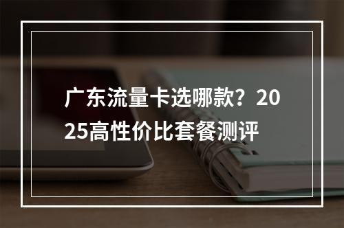 广东流量卡选哪款？2025高性价比套餐测评