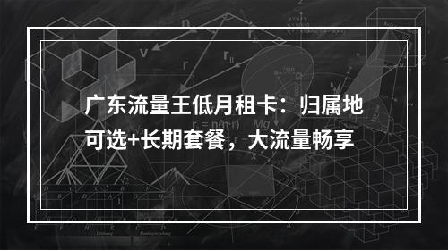 广东流量王低月租卡：归属地可选+长期套餐，大流量畅享