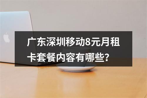 广东深圳移动8元月租卡套餐内容有哪些？