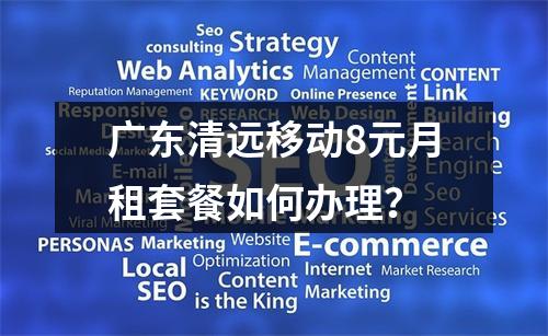 广东清远移动8元月租套餐如何办理？