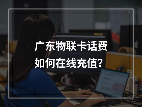 广东物联卡话费如何在线充值？